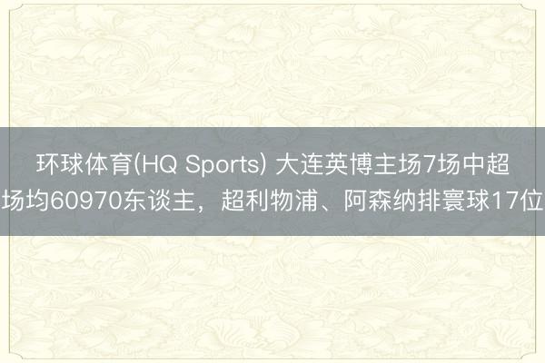 环球体育(HQ Sports) 大连英博主场7场中超场均60970东谈主，超利物浦、阿森纳排寰球17位