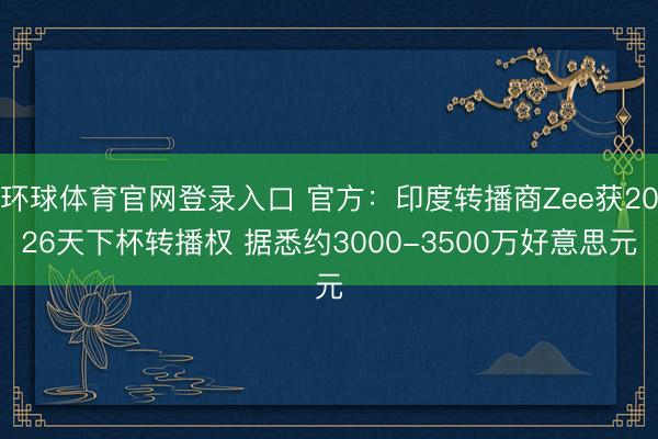 环球体育官网登录入口 官方：印度转播商Zee获2026天下杯转播权 据悉约3000-3500万好意思元