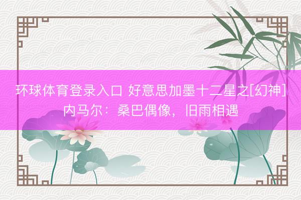 环球体育登录入口 好意思加墨十二星之[幻神]内马尔：桑巴偶像，旧雨相遇