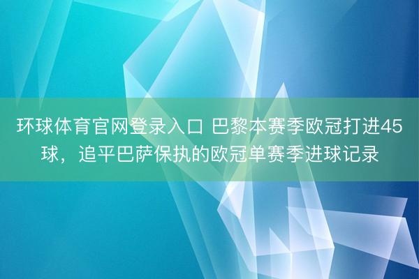 环球体育官网登录入口 巴黎本赛季欧冠打进45球，追平巴萨保执的欧冠单赛季进球记录