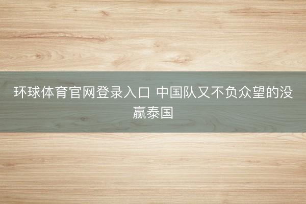环球体育官网登录入口 中国队又不负众望的没赢泰国