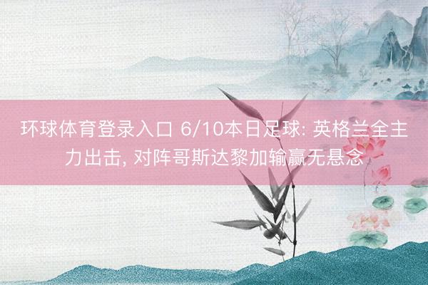 环球体育登录入口 6/10本日足球: 英格兰全主力出击, 对阵哥斯达黎加输赢无悬念
