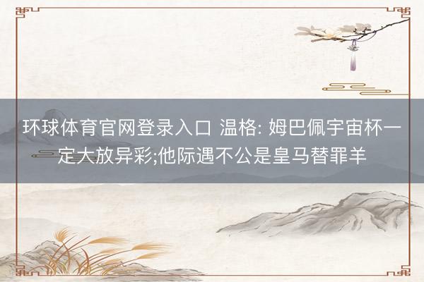 环球体育官网登录入口 温格: 姆巴佩宇宙杯一定大放异彩;他际遇不公是皇马替罪羊