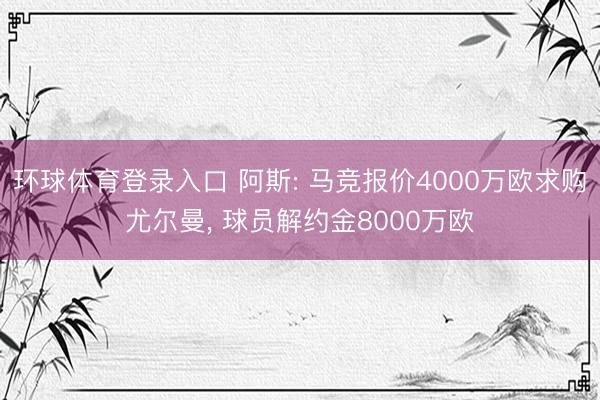 环球体育登录入口 阿斯: 马竞报价4000万欧求购尤尔曼， 球员解约金8000万欧