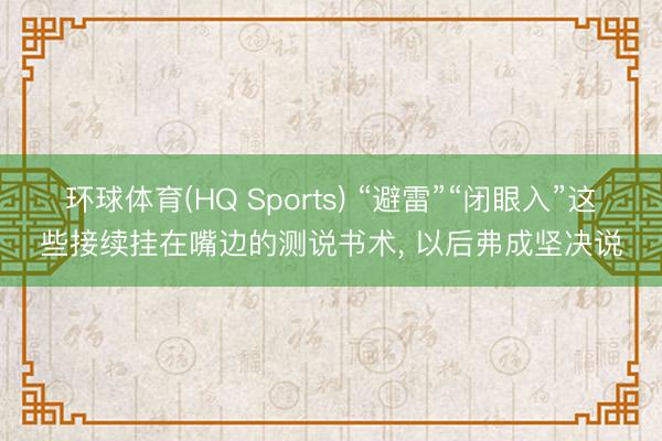 环球体育(HQ Sports) “避雷”“闭眼入”这些接续挂在嘴边的测说书术, 以后弗成坚决说