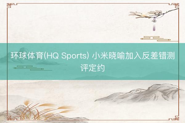 环球体育(HQ Sports) 小米晓喻加入反差错测评定约