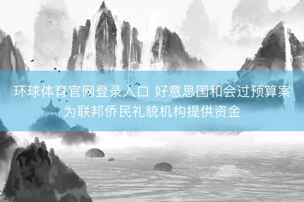 环球体育官网登录入口 好意思国和会过预算案为联邦侨民礼貌机构提供资金