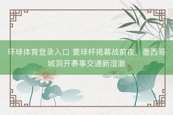 环球体育登录入口 寰球杯揭幕战前夜，墨西哥城洞开赛事交通新澄澈