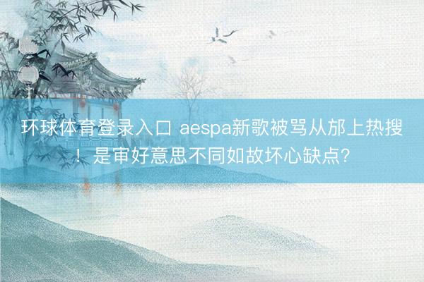 环球体育登录入口 aespa新歌被骂从邡上热搜！是审好意思不同如故坏心缺点？
