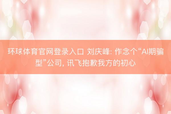 环球体育官网登录入口 刘庆峰: 作念个“AI期骗型”公司, 讯飞抱歉我方的初心