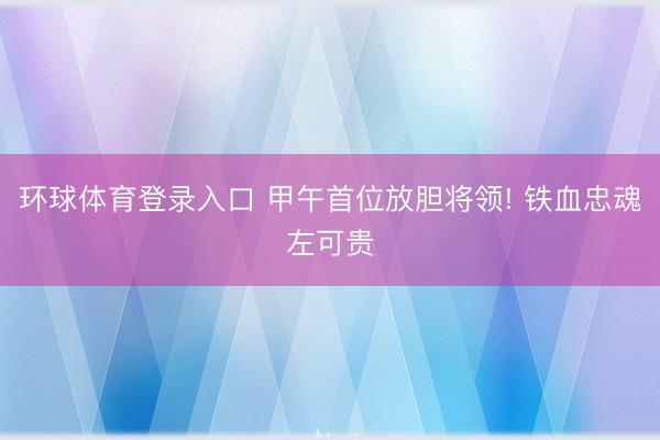 环球体育登录入口 甲午首位放胆将领! 铁血忠魂左可贵