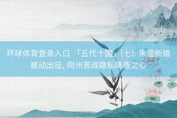 环球体育登录入口 「五代十国」(七): 朱温新婚被动出征， 同州苦战隐私降唐之心