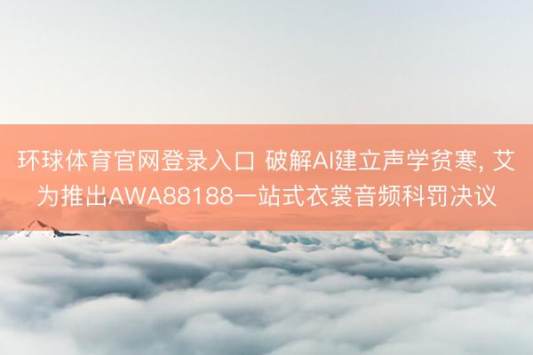 环球体育官网登录入口 破解AI建立声学贫寒, 艾为推出AWA88188一站式衣裳音频科罚决议