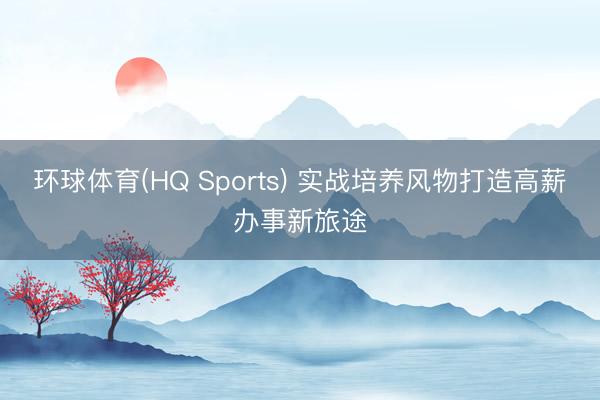 环球体育(HQ Sports) 实战培养风物打造高薪办事新旅途