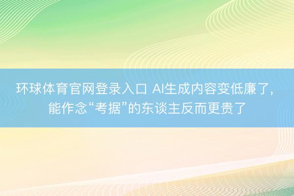 环球体育官网登录入口 AI生成内容变低廉了, 能作念“考据”的东谈主反而更贵了