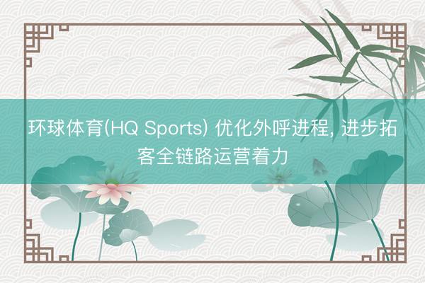 环球体育(HQ Sports) 优化外呼进程, 进步拓客全链路运营着力
