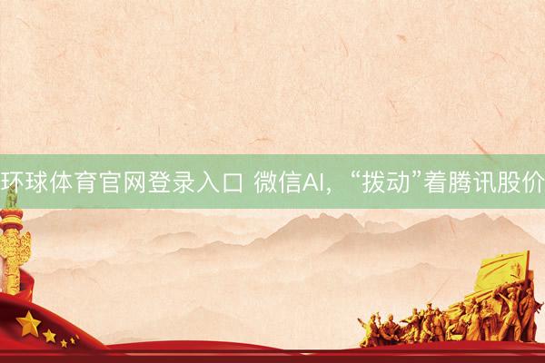 环球体育官网登录入口 微信AI，“拨动”着腾讯股价