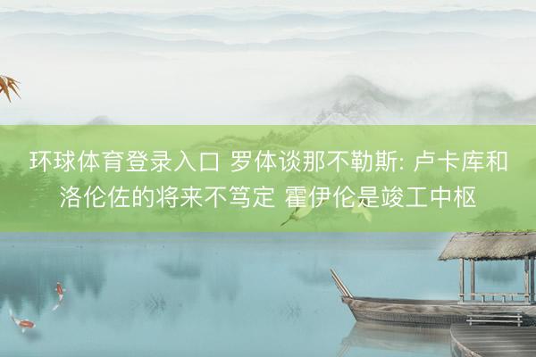 环球体育登录入口 罗体谈那不勒斯: 卢卡库和洛伦佐的将来不笃定 霍伊伦是竣工中枢