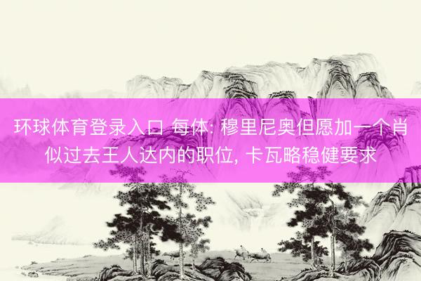 环球体育登录入口 每体: 穆里尼奥但愿加一个肖似过去王人达内的职位, 卡瓦略稳健要求