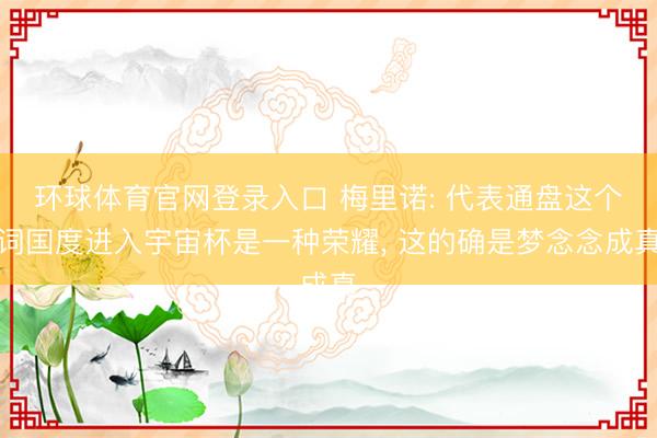 环球体育官网登录入口 梅里诺: 代表通盘这个词国度进入宇宙杯是一种荣耀， 这的确是梦念念成真