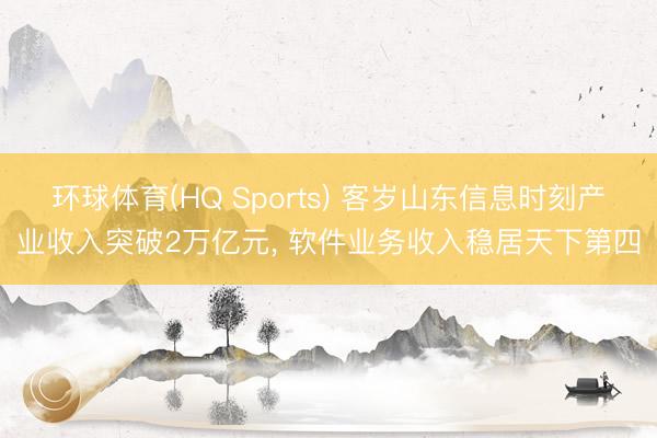 环球体育(HQ Sports) 客岁山东信息时刻产业收入突破2万亿元, 软件业务收入稳居天下第四