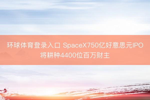 环球体育登录入口 SpaceX750亿好意思元IPO将耕种4400位百万财主