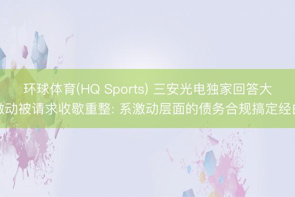 环球体育(HQ Sports) 三安光电独家回答大激动被请求收歇重整: 系激动层面的债务合规搞定经由