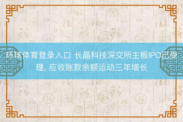 环球体育登录入口 长晶科技深交所主板IPO已受理, 应收账款余额运动三年增长