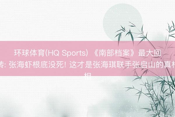 环球体育(HQ Sports) 《南部档案》最大回转: 张海虾根底没死! 这才是张海琪联手张启山的真相