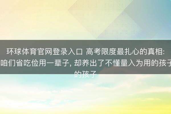 环球体育官网登录入口 高考限度最扎心的真相: 咱们省吃俭用一辈子， 却养出了不懂量入为用的孩子