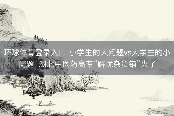 环球体育登录入口 小学生的大问题vs大学生的小问题， 湖北中医药高专“解忧杂货铺”火了