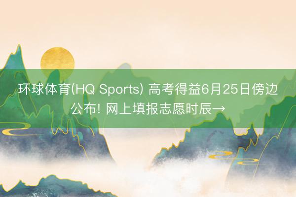 环球体育(HQ Sports) 高考得益6月25日傍边公布! 网上填报志愿时辰→