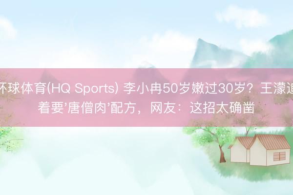 环球体育(HQ Sports) 李小冉50岁嫩过30岁？王濛追着要'唐僧肉'配方，网友：这招太确凿