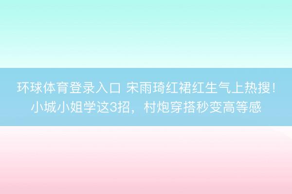 环球体育登录入口 宋雨琦红裙红生气上热搜！小城小姐学这3招，村炮穿搭秒变高等感