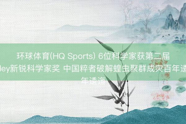 环球体育(HQ Sports) 6位科学家获第二届Wiley新锐科学家奖 中国粹者破解蝗虫聚群成灾百年逶迤