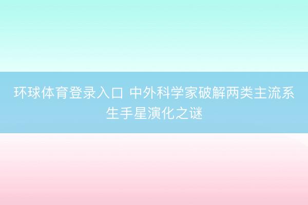 环球体育登录入口 中外科学家破解两类主流系生手星演化之谜