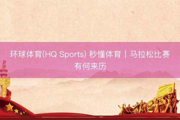 环球体育(HQ Sports) 秒懂体育｜马拉松比赛有何来历