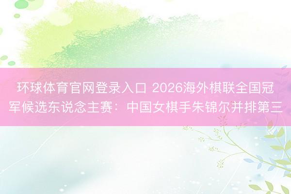 环球体育官网登录入口 2026海外棋联全国冠军候选东说念主赛：中国女棋手朱锦尔并排第三