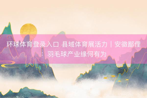 环球体育登录入口 县域体育展活力｜安徽鄙俚：羽毛球产业缘何有为