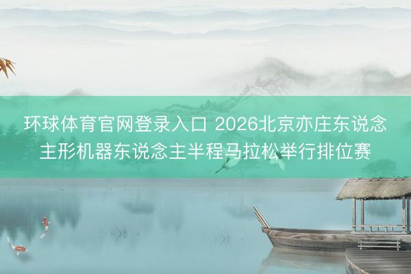 环球体育官网登录入口 2026北京亦庄东说念主形机器东说念主半程马拉松举行排位赛