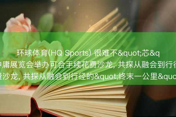 环球体育(HQ Sports) 很难不"芯"动: 欧莱雅于2026碳中庸展览会举办可合手续花费沙龙, 共探从融会到行径的"终末一公里"