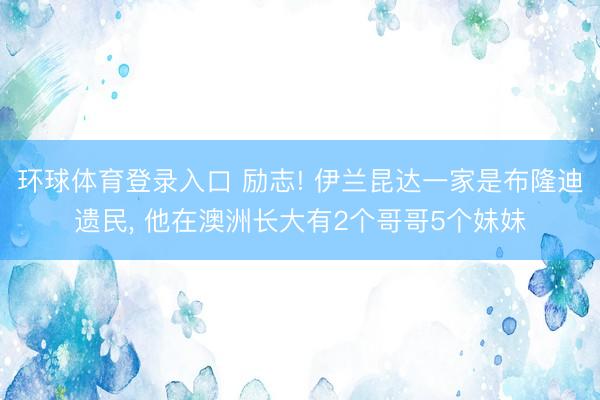环球体育登录入口 励志! 伊兰昆达一家是布隆迪遗民， 他在澳洲长大有2个哥哥5个妹妹