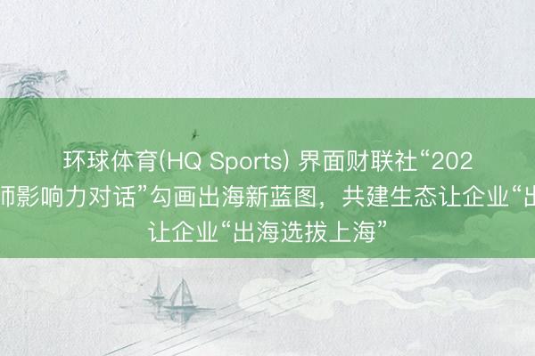 环球体育(HQ Sports) 界面财联社“2026中国企业大师影响力对话”勾画出海新蓝图,共建生态让企业“出海选拔上海”