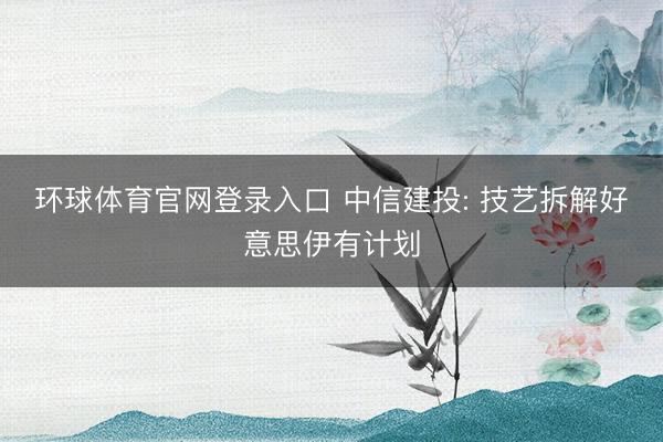 环球体育官网登录入口 中信建投: 技艺拆解好意思伊有计划