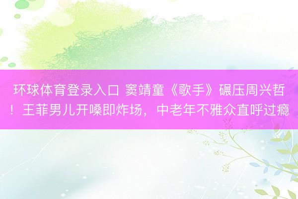 环球体育登录入口 窦靖童《歌手》碾压周兴哲！王菲男儿开嗓即炸场，中老年不雅众直呼过瘾
