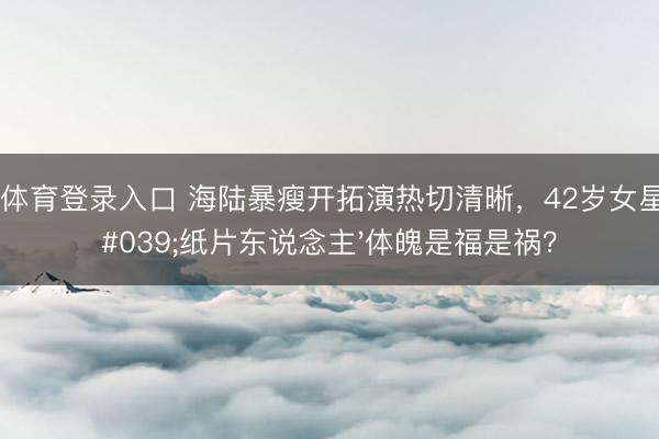 环球体育登录入口 海陆暴瘦开拓演热切清晰，42岁女星的'纸片东说念主'体魄是福是祸？