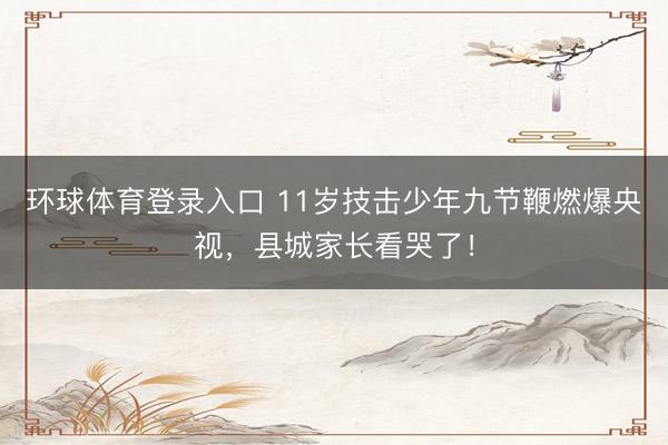 环球体育登录入口 11岁技击少年九节鞭燃爆央视，县城家长看哭了！