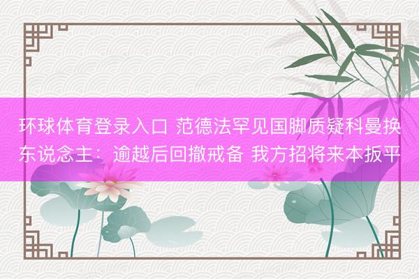 环球体育登录入口 范德法罕见国脚质疑科曼换东说念主：逾越后回撤戒备 我方招将来本扳平
