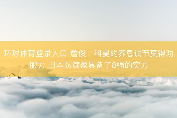 环球体育登录入口 詹俊：科曼的养息调节莫得劝服力 日本队满盈具备了8强的实力