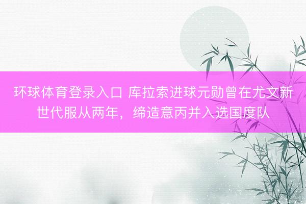 环球体育登录入口 库拉索进球元勋曾在尤文新世代服从两年，缔造意丙并入选国度队